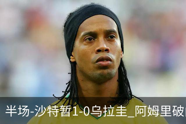 半场-沙特暂1-0乌拉圭 阿姆里破门比尼亚斯失良机穆斯莱拉神扑