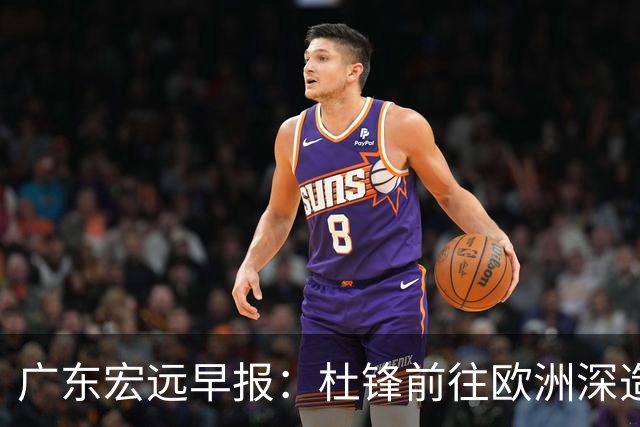 广东宏远早报：杜锋前往欧洲深造，徐昕签约海外经纪，王少杰买断亟待突破