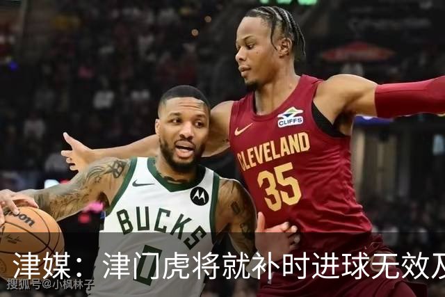 津媒：津门虎将就补时进球无效及补时时间明显不足向足协申诉