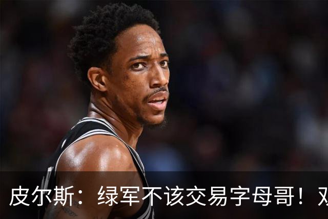 皮尔斯：绿军不该交易字母哥！双探花是赢球组合没必要拆散