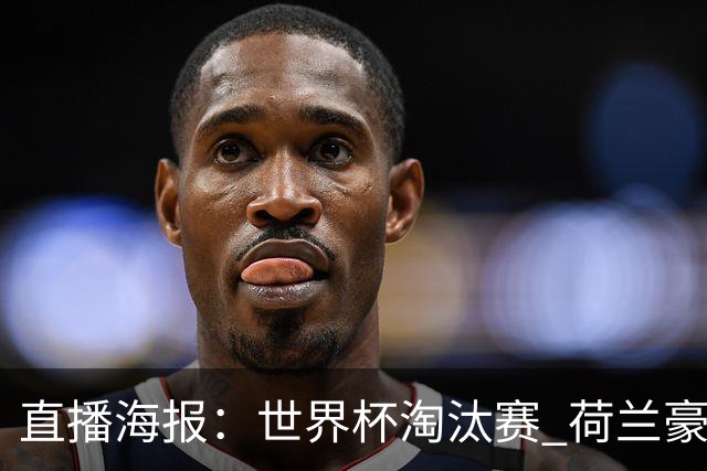 直播海报：世界杯淘汰赛 荷兰豪华攻击线能否击穿摩洛哥钢铁防守？