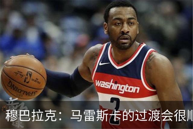 穆巴拉克：马雷斯卡的过渡会很顺利 他的到来将是一笔宝贵的财富