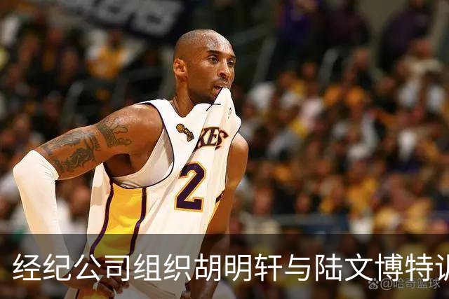 经纪公司组织胡明轩与陆文博特训，强度极大，强化运球和投篮！